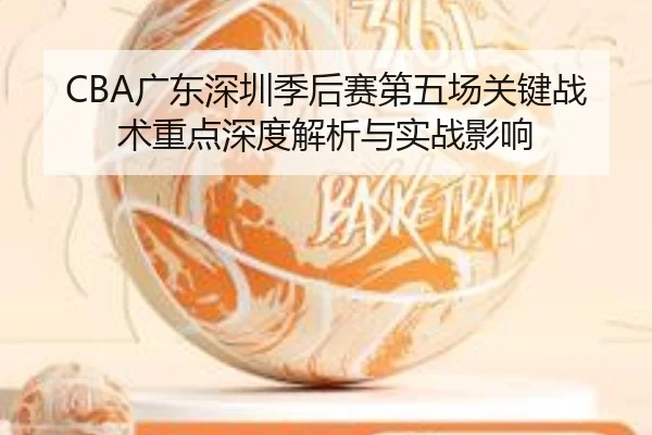 CBA广东深圳季后赛第五场关键战术重点深度解析与实战影响